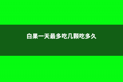 白果一天最多吃几颗，吃多了会中毒吗 (白果一天最多吃几颗吃多久)