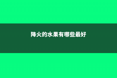 降火的水果蔬菜有哪些，吃什么水果降火最快？ (降火的水果有哪些最好)