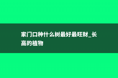 家门口种什么树旺财 (家门口种什么树最好最旺财 长高的植物)