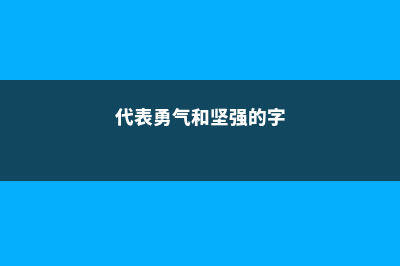 代表勇气和坚强的植物有哪些 (代表勇气和坚强的字)