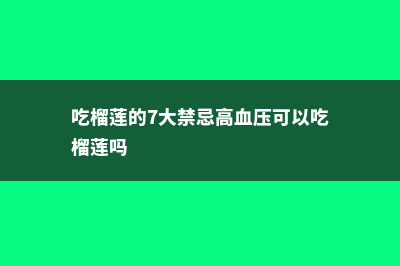 吃榴莲的7大禁忌 (吃榴莲的7大禁忌高血压可以吃榴莲吗)