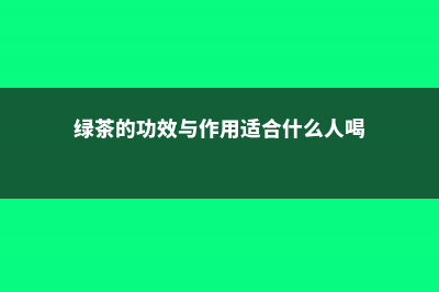 绿茶的功效与作用 (绿茶的功效与作用适合什么人喝)