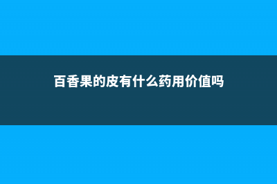 百香果的皮有什么作用 (百香果的皮有什么药用价值吗)