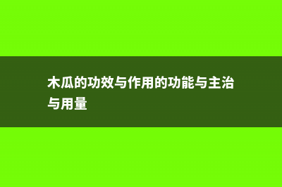 木瓜的功效与作用 (木瓜的功效与作用的功能与主治与用量)