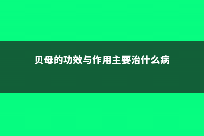 贝母的功效与作用 (贝母的功效与作用主要治什么病)