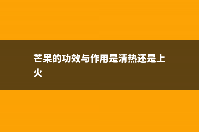 芒果的功效与作用 (芒果的功效与作用是清热还是上火)