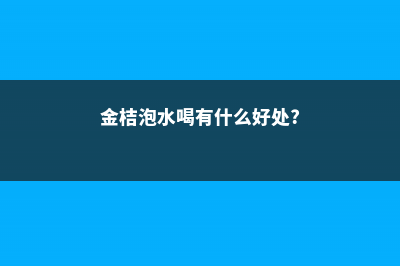 金桔泡水喝有什么好处 (金桔泡水喝有什么好处?)