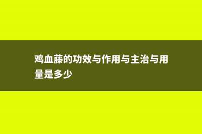 鸡血藤的功效与作用 (鸡血藤的功效与作用与主治与用量是多少)