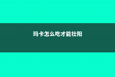 玛卡怎么吃 (玛卡怎么吃才能壮阳)