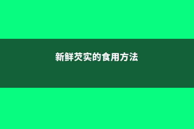 芡实的食用方法及注意事项 (新鲜芡实的食用方法)