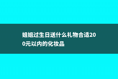 姐姐过生日送什么花 (姐姐过生日送什么礼物合适200元以内的化妆品)