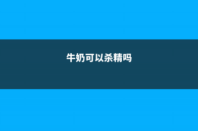 牛奶可以杀虫吗 (牛奶可以杀精吗)