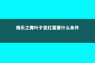 雅乐之舞叶子变皱掉落怎么回事，怎么办 (雅乐之舞叶子变红需要什么条件)